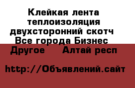 Клейкая лента, теплоизоляция, двухсторонний скотч - Все города Бизнес » Другое   . Алтай респ.